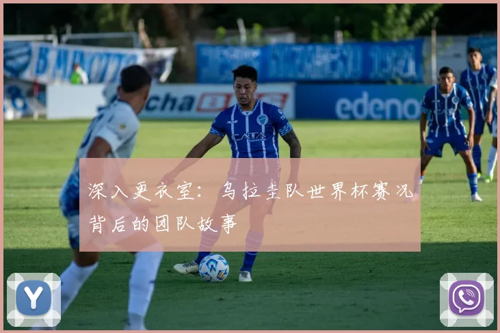 深入更衣室:乌拉圭队世界杯赛况背后的团队故事