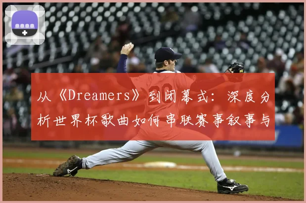 从《Dreamers》到闭幕式:深度分析世界杯歌曲如何串联赛事叙事与营销