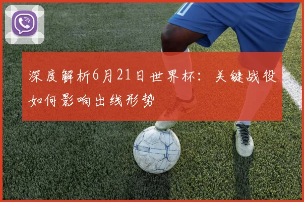 深度解析6月21日世界杯：关键战役如何影响出线形势