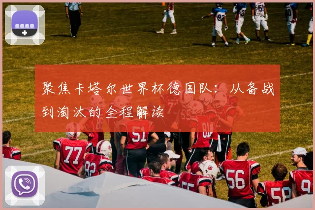 聚焦卡塔尔世界杯德国队:从备战到淘汰的全程解读