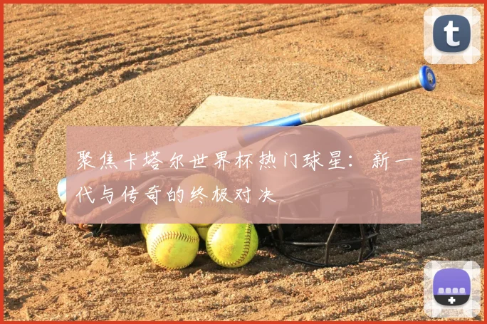 聚焦卡塔尔世界杯热门球星:新一代与传奇的终极对决