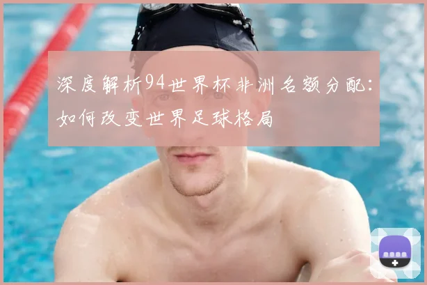 深度解析94世界杯非洲名额分配:如何改变世界足球格局