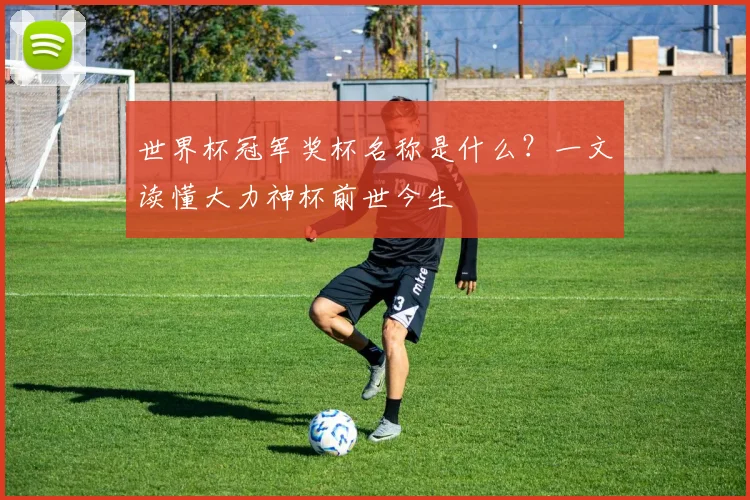 世界杯冠军奖杯名称是什么?一文读懂大力神杯前世今生