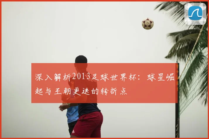 深入解析2013足球世界杯：球星崛起与王朝更迭的转折点