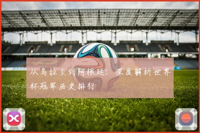 从乌拉圭到阿根廷：深度解析世界杯冠军历史排行