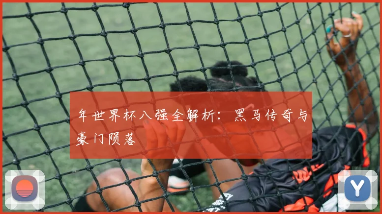 年世界杯八强全解析：黑马传奇与豪门陨落