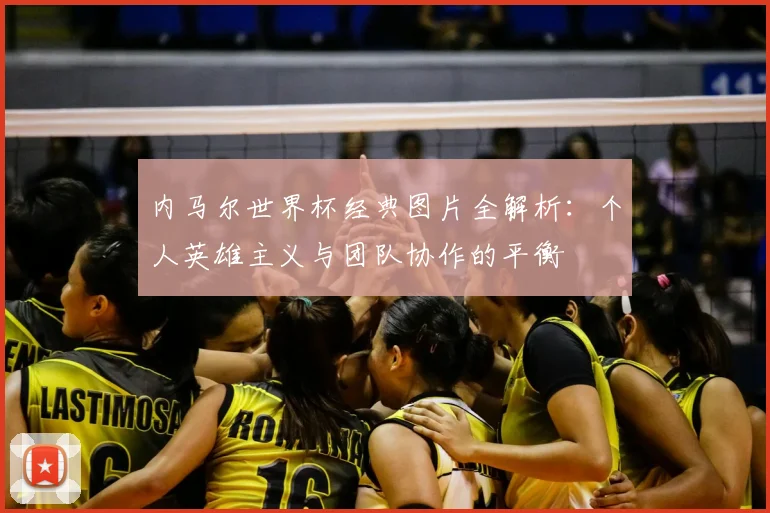 内马尔世界杯经典图片全解析:个人英雄主义与团队协作的平衡