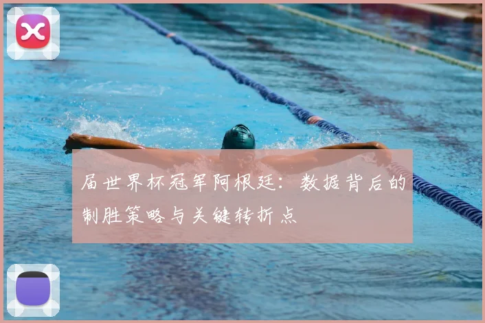 届世界杯冠军阿根廷：数据背后的制胜策略与关键转折点