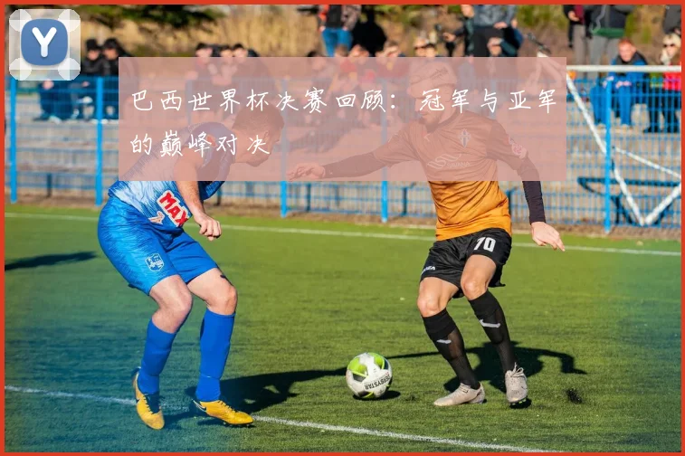 巴西世界杯决赛回顾:冠军与亚军的巅峰对决