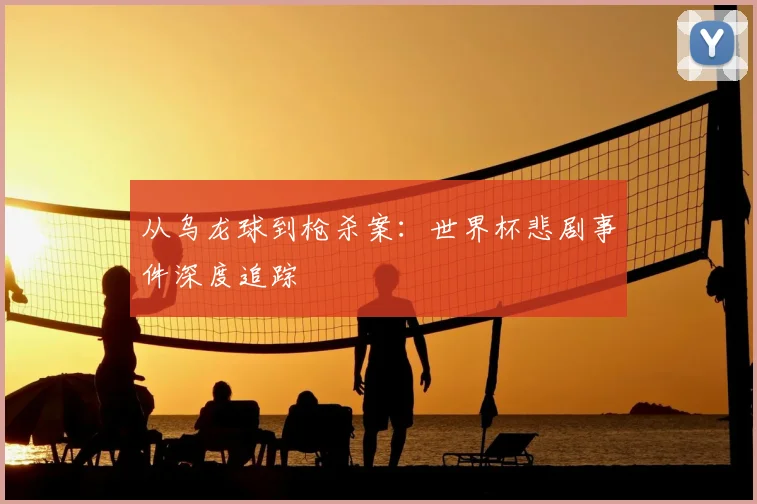 从乌龙球到枪杀案：世界杯悲剧事件深度追踪