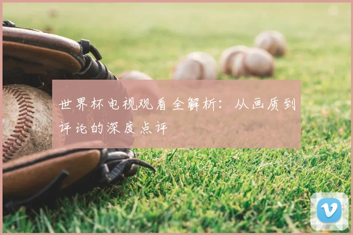 世界杯电视观看全解析:从画质到评论的深度点评