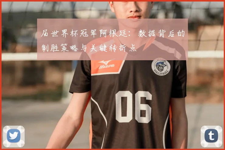 届世界杯冠军阿根廷：数据背后的制胜策略与关键转折点