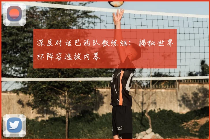 深度对话巴西队教练组：揭秘世界杯阵容选拔内幕