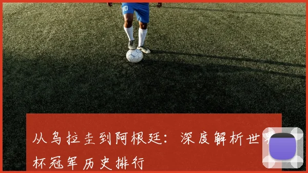 从乌拉圭到阿根廷：深度解析世界杯冠军历史排行