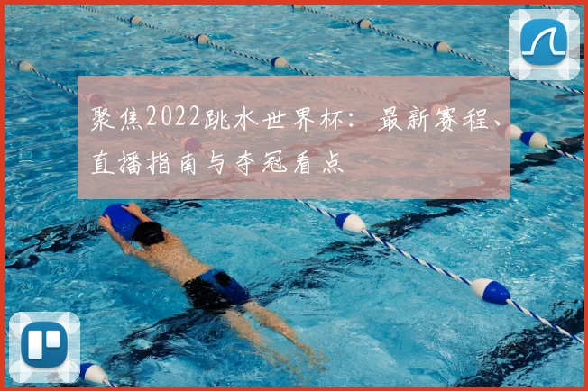 聚焦2022跳水世界杯:最新赛程、直播指南与夺冠看点