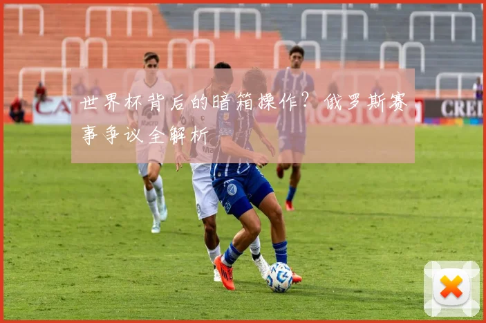 世界杯背后的暗箱操作?俄罗斯赛事争议全解析