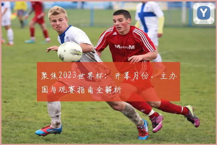 聚焦2023世界杯:开幕月份、主办国与观赛指南全解析