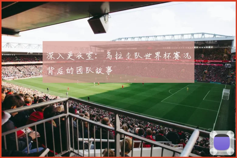 深入更衣室:乌拉圭队世界杯赛况背后的团队故事