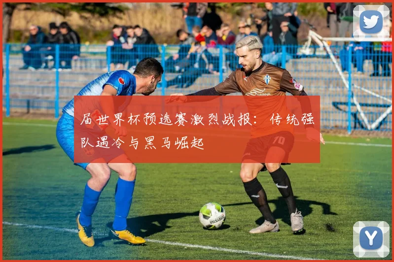 届世界杯预选赛激烈战报：传统强队遇冷与黑马崛起