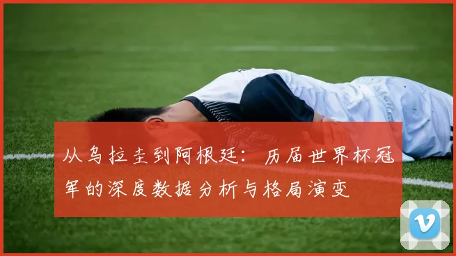 从乌拉圭到阿根廷：历届世界杯冠军的深度数据分析与格局演变