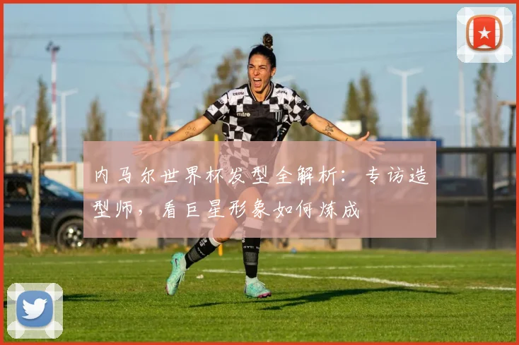 内马尔世界杯发型全解析:专访造型师,看巨星形象如何炼成