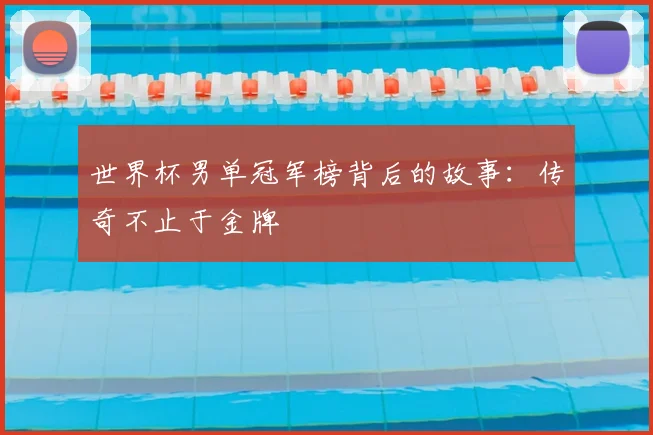 世界杯男单冠军榜背后的故事:传奇不止于金牌