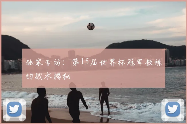 独家专访:第15届世界杯冠军教练的战术揭秘