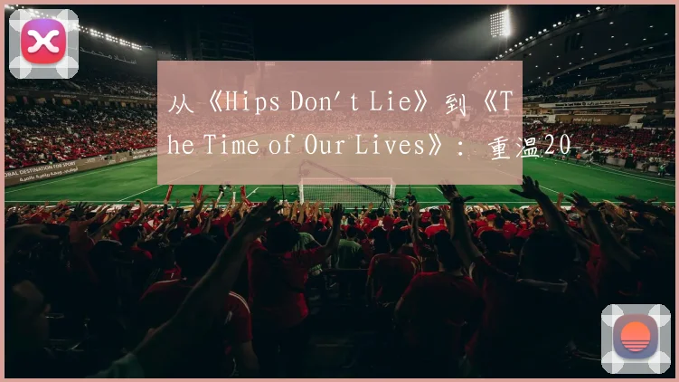 从《Hips Don't Lie》到《The Time of Our Lives》:重温2006年世
