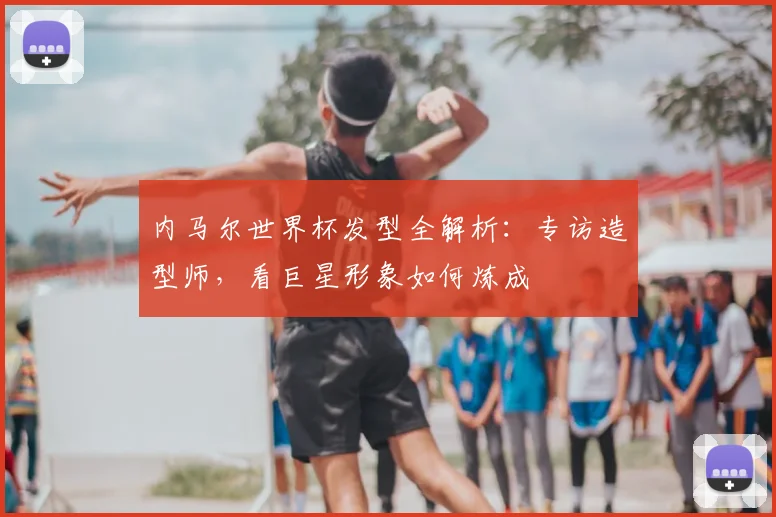 内马尔世界杯发型全解析:专访造型师,看巨星形象如何炼成