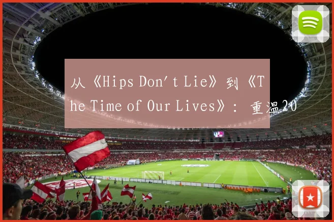 从《Hips Don't Lie》到《The Time of Our Lives》:重温2006年世