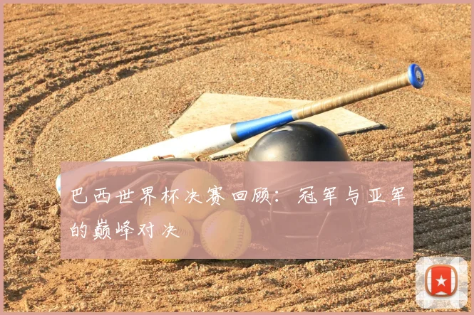 巴西世界杯决赛回顾:冠军与亚军的巅峰对决