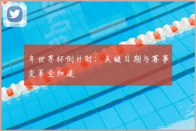 年世界杯倒计时：关键日期与赛事变革全知道