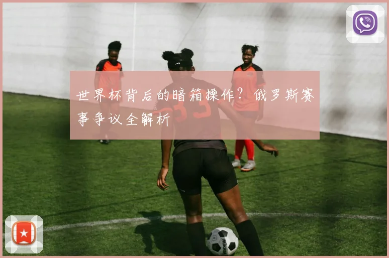世界杯背后的暗箱操作?俄罗斯赛事争议全解析