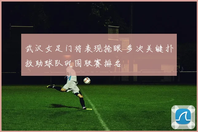 武汉女足门将表现抢眼 多次关键扑救助球队巩固联赛排名