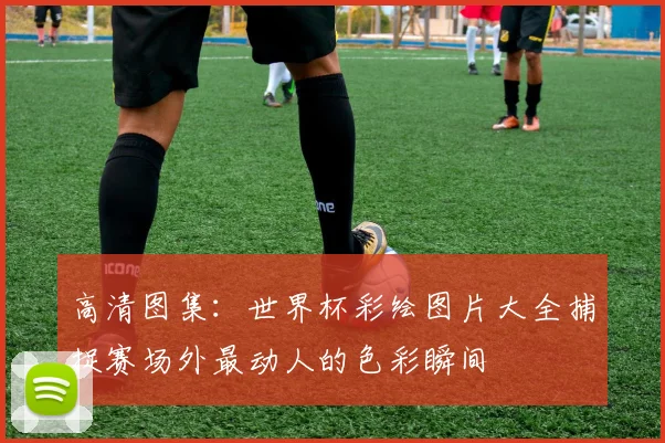 高清图集：世界杯彩绘图片大全捕捉赛场外最动人的色彩瞬间
