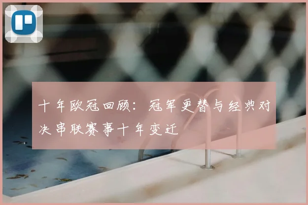 十年欧冠回顾：冠军更替与经典对决串联赛事十年变迁