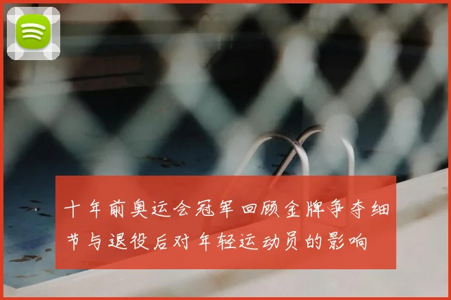 十年前奥运会冠军回顾金牌争夺细节与退役后对年轻运动员的影响