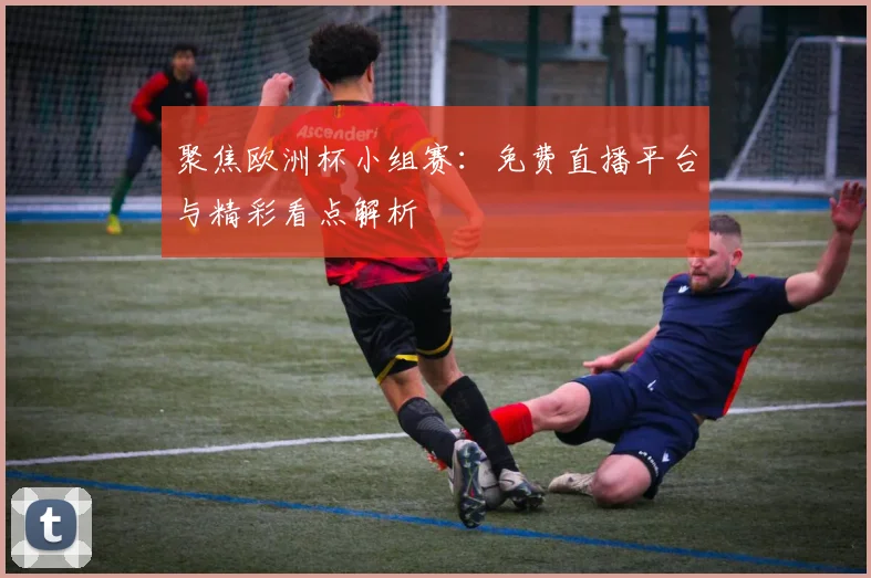 聚焦欧洲杯小组赛：免费直播平台与精彩看点解析