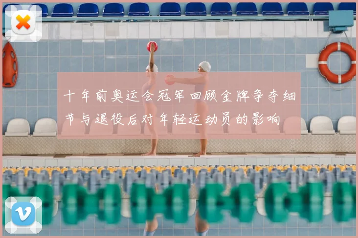 十年前奥运会冠军回顾金牌争夺细节与退役后对年轻运动员的影响