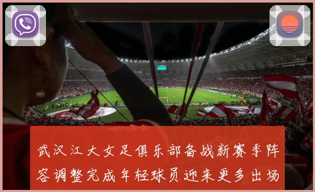 武汉江大女足俱乐部备战新赛季阵容调整完成年轻球员迎来更多出场机会