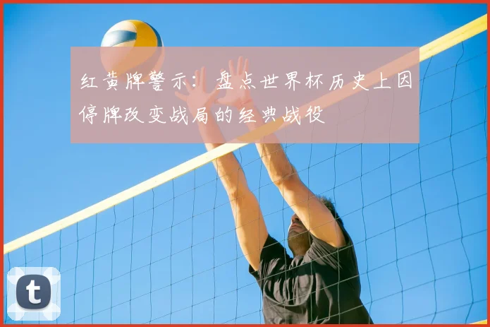 红黄牌警示：盘点世界杯历史上因停牌改变战局的经典战役
