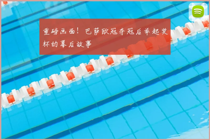 重磅画面！巴萨欧冠夺冠后举起奖杯的幕后故事