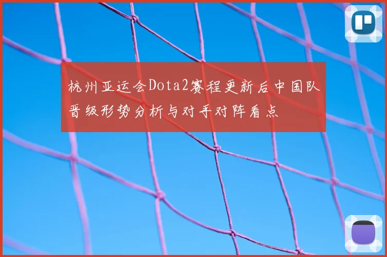 杭州亚运会Dota2赛程更新后中国队晋级形势分析与对手对阵看点